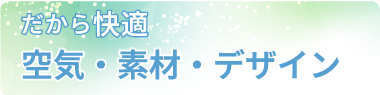 だから快適空気・素材・デザイン