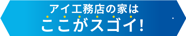 アイ工務店の家は ここがスゴイ！