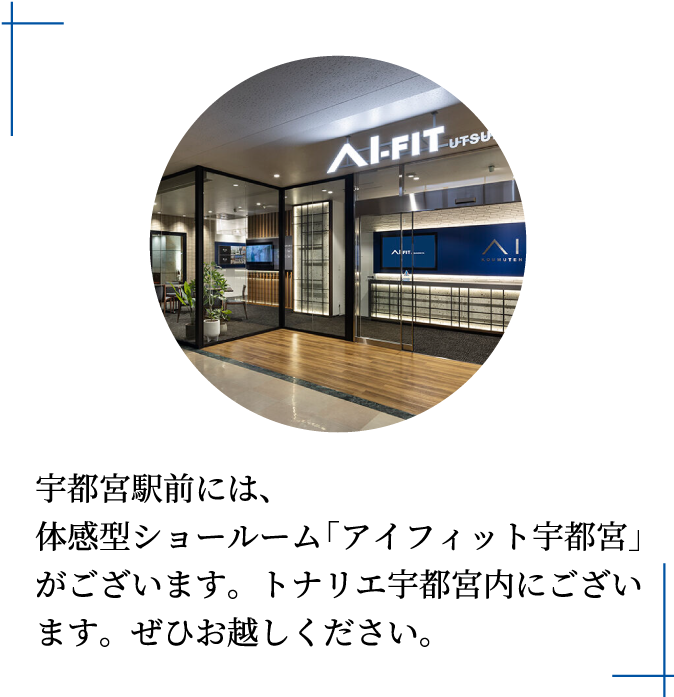 宇都宮駅前には、体感型ショールーム「アイフィット宇都宮」がございます。トナリエ宇都宮内にございます。ぜひお越しください。